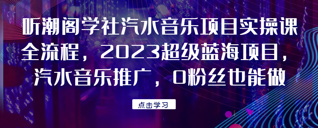 听潮阁学社汽水音乐项目实操课全流程，2023超级蓝海项目，汽水音乐推广，0粉丝也能做！网赚项目-副业赚钱-互联网创业-资源整合随创网赚