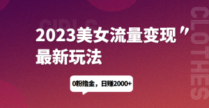 2023美女流量变现最新玩法，0粉撸金，日赚1500+，实测日引流200+网赚项目-副业赚钱-互联网创业-资源整合随创网赚