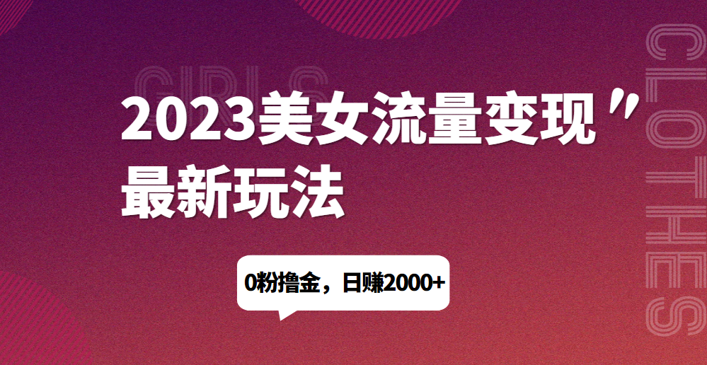 2023美女流量变现最新玩法，0粉撸金，日赚1500+，实测日引流200+网赚项目-副业赚钱-互联网创业-资源整合随创网赚